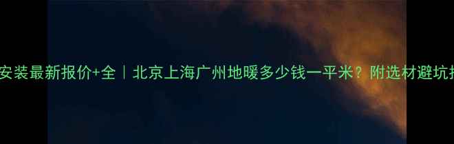 地暖安装最新报价全北京上海广州地暖多少钱一平米附选材避坑指南
