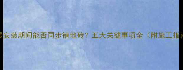 图片 地暖安装期间能否同步铺地砖？五大关键事项全（附施工指南）