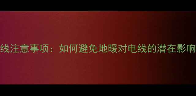 图片 地暖安装电线注意事项：如何避免地暖对电线的潜在影响及安全指南