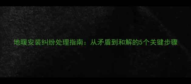 图片 地暖安装纠纷处理指南：从矛盾到和解的5个关键步骤
