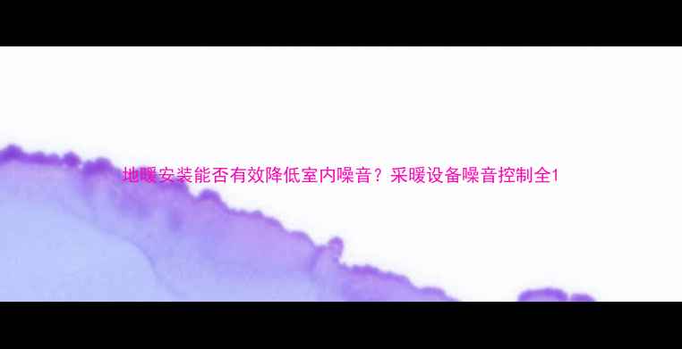 图片 地暖安装能否有效降低室内噪音？采暖设备噪音控制全1