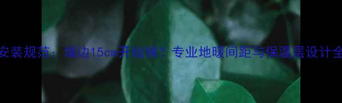 图片 地暖安装规范：墙边15cm开始铺？专业地暖间距与保温层设计全指南