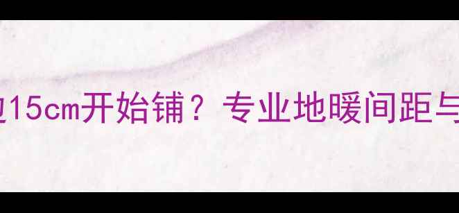 图片 地暖安装规范：墙边15cm开始铺？专业地暖间距与保温层设计全指南1