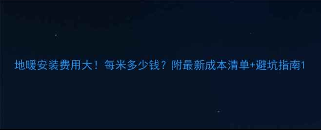图片 地暖安装费用大！每米多少钱？附最新成本清单+避坑指南1