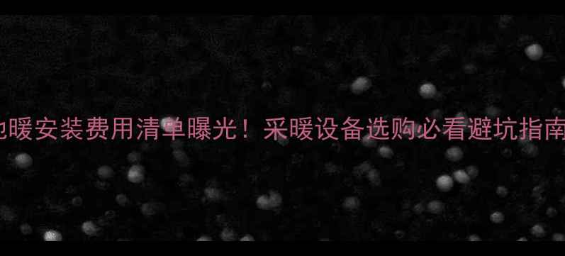 图片 地暖安装费用清单曝光！采暖设备选购必看避坑指南1