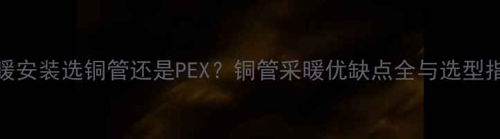 图片 地暖安装选铜管还是PEX？铜管采暖优缺点全与选型指南