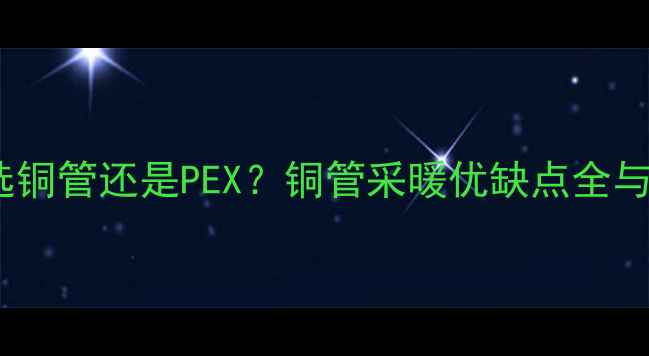 图片 地暖安装选铜管还是PEX？铜管采暖优缺点全与选型指南1