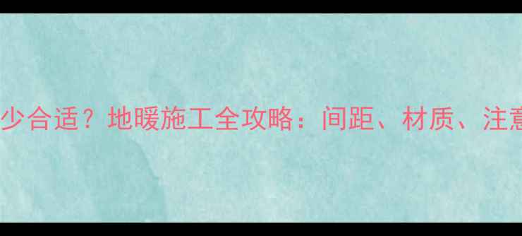 图片 地暖安装间距多少合适？地暖施工全攻略：间距、材质、注意事项一次说清1