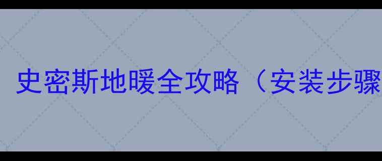 图片 地暖安装首选品牌揭晓：史密斯地暖全攻略（安装步骤+节能技巧+选购指南）2