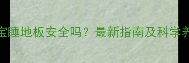 地暖宝宝睡地板安全吗最新指南及科学养护建议