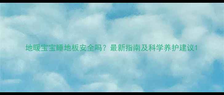 图片 地暖宝宝睡地板安全吗？最新指南及科学养护建议1