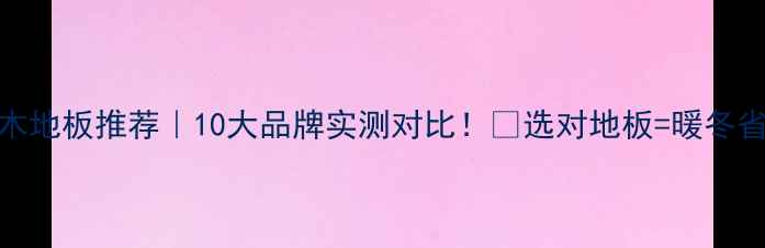 图片 地暖实木地板推荐｜10大品牌实测对比！🔥选对地板=暖冬省心❄️