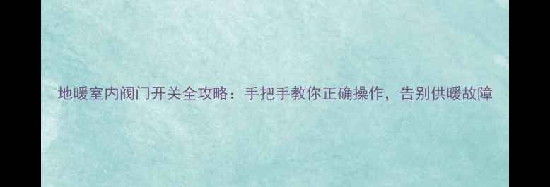 图片 地暖室内阀门开关全攻略：手把手教你正确操作，告别供暖故障