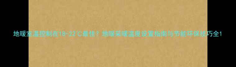 图片 地暖室温控制在18-22℃最佳？地暖采暖温度设置指南与节能环保技巧全1