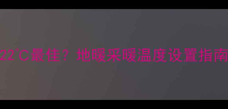 地暖室温控制在18-22最佳地暖采暖温度设置指南与节能环保技巧全