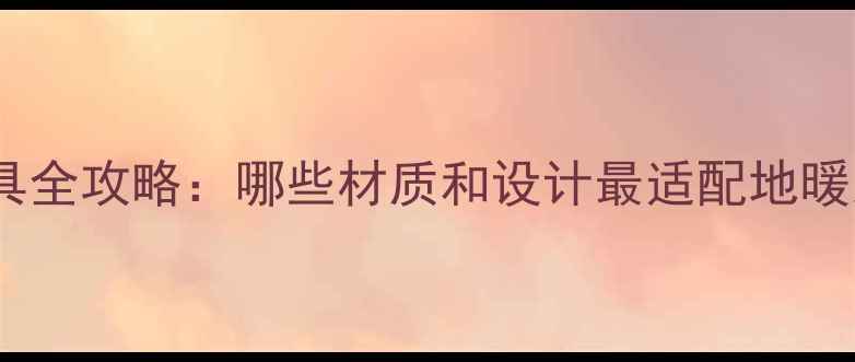 地暖家具全攻略哪些材质和设计最适配地暖系统