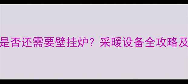 图片 地暖家庭是否还需要壁挂炉？采暖设备全攻略及选购指南