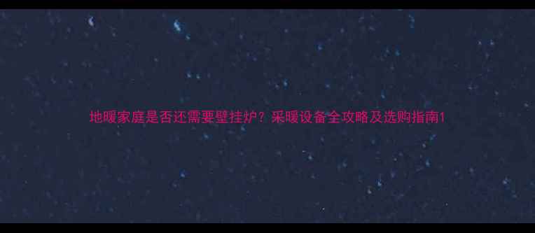 图片 地暖家庭是否还需要壁挂炉？采暖设备全攻略及选购指南1