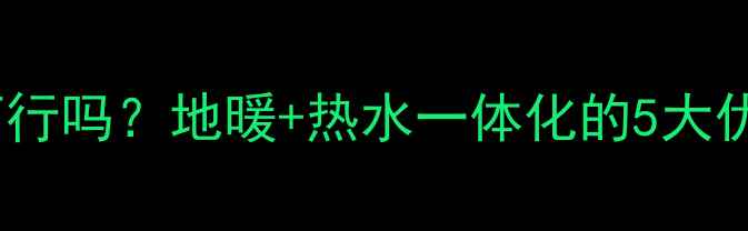 图片 地暖家用热水可行吗？地暖+热水一体化的5大优势与选购指南1