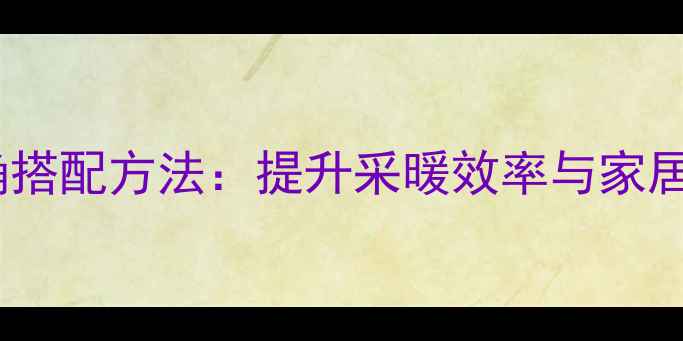图片 地暖小背篓的正确搭配方法：提升采暖效率与家居美学的实用指南1