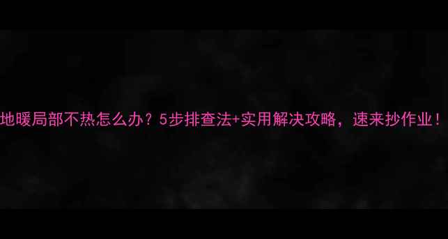 图片 地暖局部不热怎么办？5步排查法+实用解决攻略，速来抄作业！