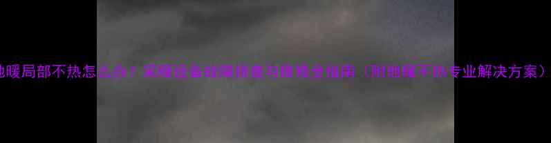 图片 地暖局部不热怎么办？采暖设备故障排查与维修全指南（附地暖不热专业解决方案）1