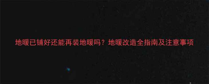 地暖已铺好还能再装地暖吗地暖改造全指南及注意事项