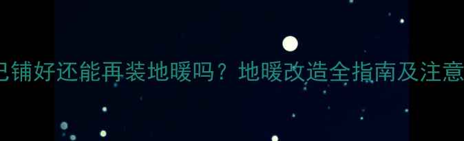 图片 地暖已铺好还能再装地暖吗？地暖改造全指南及注意事项1