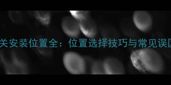 地暖开关安装位置全位置选择技巧与常见误区指南