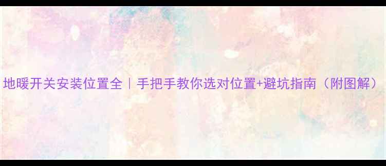 图片 地暖开关安装位置全｜手把手教你选对位置+避坑指南（附图解）