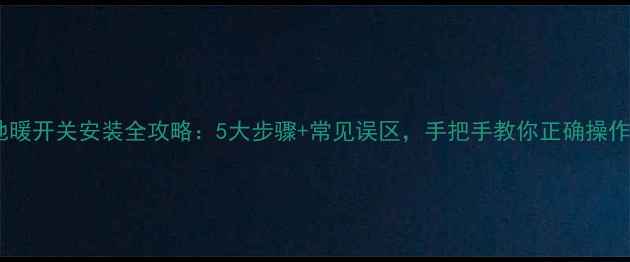 图片 地暖开关安装全攻略：5大步骤+常见误区，手把手教你正确操作1