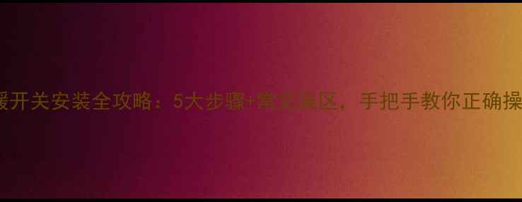 地暖开关安装全攻略5大步骤常见误区手把手教你正确操作