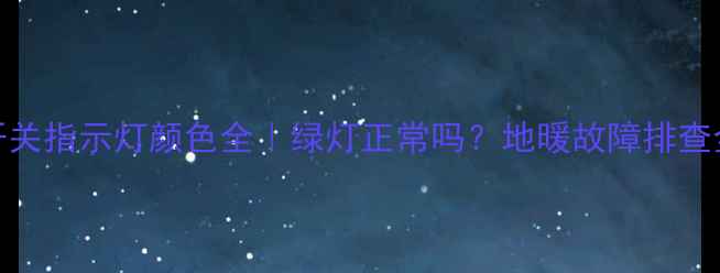 图片 地暖开关指示灯颜色全｜绿灯正常吗？地暖故障排查全攻略