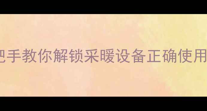 地暖开关操作全攻略手把手教你解锁采暖设备正确使用姿势附超全图文教程