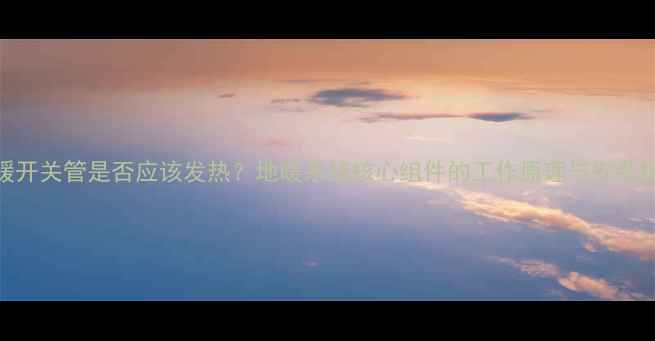 图片 地暖开关管是否应该发热？地暖系统核心组件的工作原理与安装指南