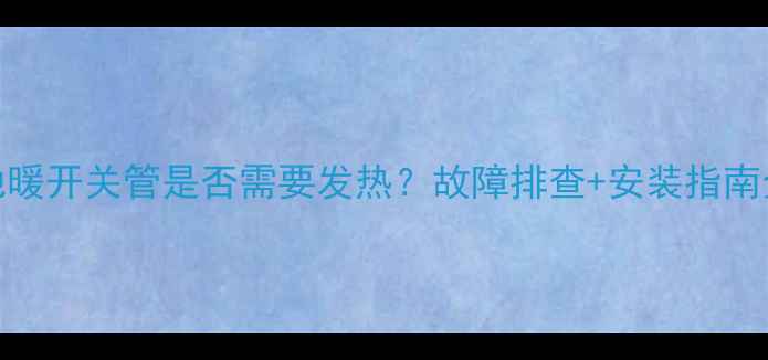 图片 地暖开关管是否需要发热？故障排查+安装指南全