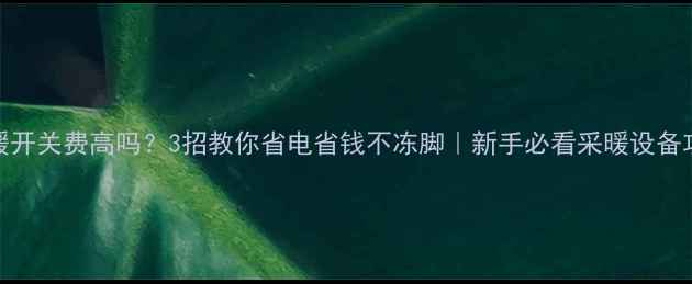 地暖开关费高吗3招教你省电省钱不冻脚新手必看采暖设备攻略