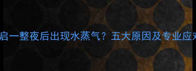 地暖开启一整夜后出现水蒸气五大原因及专业应对指南