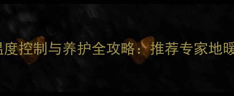 地暖开启后瓷砖温度控制与养护全攻略推荐专家地暖与瓷砖的适配性