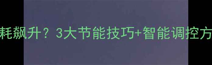 地暖开启后生活用水能耗飙升3大节能技巧智能调控方案助你省电省水省费用