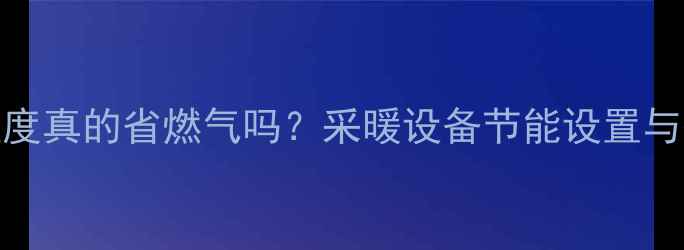 地暖开启最低温度真的省燃气吗采暖设备节能设置与燃气消耗全攻略