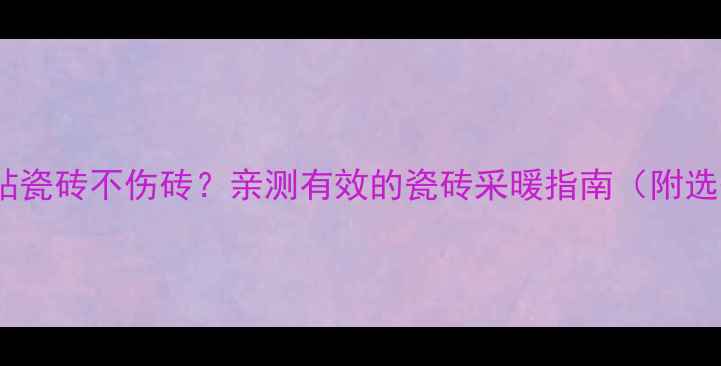 图片 地暖开多久贴瓷砖不伤砖？亲测有效的瓷砖采暖指南（附选砖全攻略）1