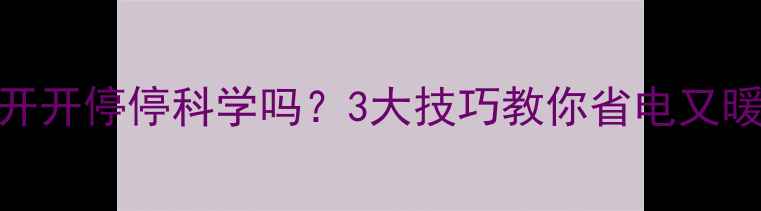 图片 地暖开开停停科学吗？3大技巧教你省电又暖和🔥