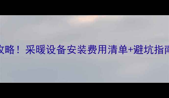 图片 地暖开户收费全攻略！采暖设备安装费用清单+避坑指南（附具体案例）