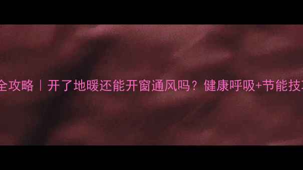 地暖开窗换气全攻略开了地暖还能开窗通风吗健康呼吸节能技巧一篇说清