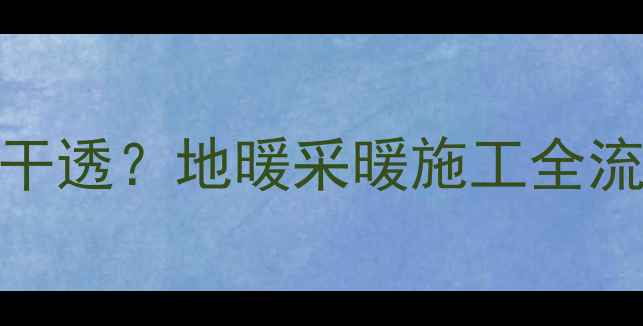 地暖开通后水泥多久能干透地暖采暖施工全流程与干燥时间控制指南