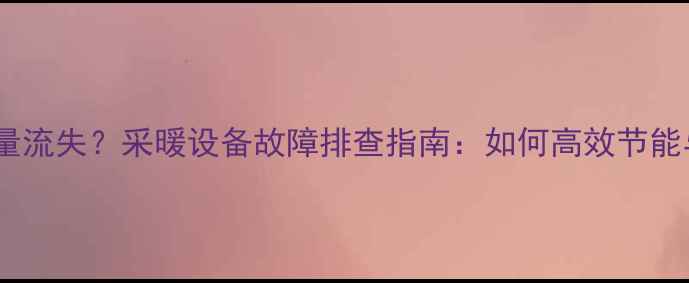 地暖异常热量流失采暖设备故障排查指南如何高效节能与修复异常