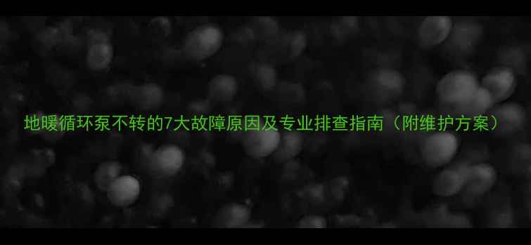 图片 地暖循环泵不转的7大故障原因及专业排查指南（附维护方案）