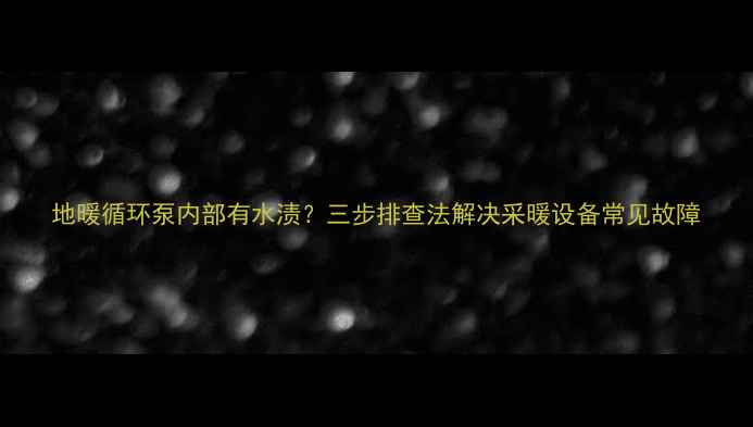 地暖循环泵内部有水渍三步排查法解决采暖设备常见故障