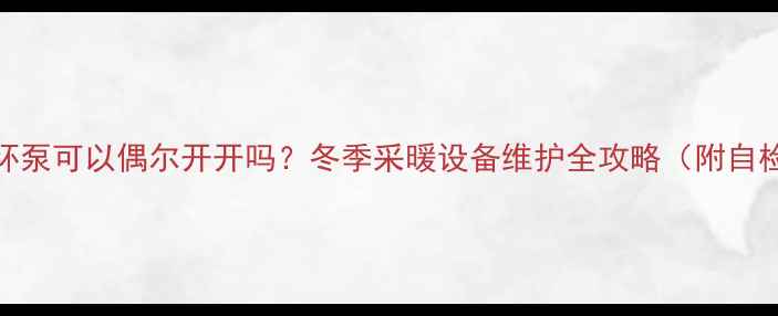 图片 地暖循环泵可以偶尔开开吗？冬季采暖设备维护全攻略（附自检清单）